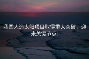 我國人造太陽項(xiàng)目取得重大突破，迎來關(guān)鍵節(jié)點(diǎn)！