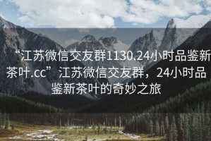 “江蘇微信交友群1130.24小時(shí)品鑒新茶葉.cc”江蘇微信交友群，24小時(shí)品鑒新茶葉的奇妙之旅