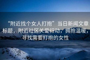 “附近找個女人打抱”當(dāng)日新聞文章標(biāo)題，附近社區(qū)關(guān)愛行動，擁抱溫暖，尋找需要打抱的女性