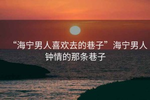 “海寧男人喜歡去的巷子”海寧男人鐘情的那條巷子