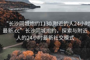 “長沙同城炮約1130.附近的人24小時最新.cc”長沙同城炮約，探索與附近人的24小時最新社交模式
