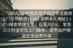 “300元3小時(shí)服務(wù)足不出戶享受服務(wù)上門任你挑選1114d.官網(wǎng)永久地址1.cc”探索便捷生活』僅需300元，享受三小時(shí)全方位上門服務(wù)，足不出戶體驗(yàn)生活品質(zhì)升級(jí)