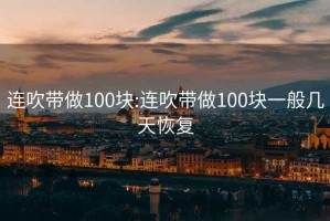 連吹帶做100塊:連吹帶做100塊一般幾天恢復(fù)