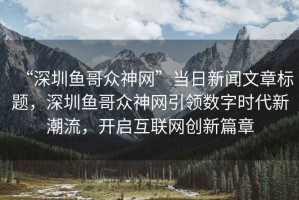 “深圳魚(yú)哥眾神網(wǎng)”當(dāng)日新聞文章標(biāo)題，深圳魚(yú)哥眾神網(wǎng)引領(lǐng)數(shù)字時(shí)代新潮流，開(kāi)啟互聯(lián)網(wǎng)創(chuàng)新篇章