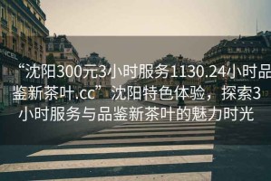 “沈陽300元3小時服務(wù)1130.24小時品鑒新茶葉.cc”沈陽特色體驗，探索3小時服務(wù)與品鑒新茶葉的魅力時光