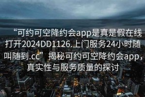 “可約可空降約會app是真是假在線打開2024DD1126.上門服務(wù)24小時隨叫隨到.cc”揭秘可約可空降約會app，真實性與服務(wù)質(zhì)量的探討