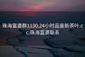 珠海富婆群1130.24小時(shí)品鑒新茶葉.cc:珠海富婆聯(lián)系