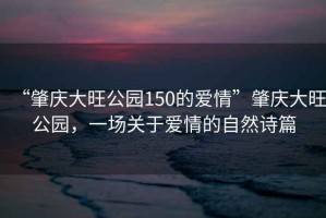 “肇慶大旺公園150的愛情”肇慶大旺公園，一場關于愛情的自然詩篇
