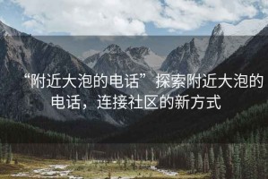 “附近大泡的電話”探索附近大泡的電話，連接社區(qū)的新方式