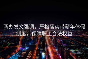 兩辦發(fā)文強調，嚴格落實帶薪年休假制度，保障職工合法權益