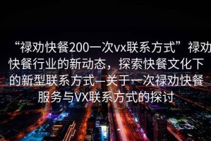 “祿勸快餐200一次vx聯(lián)系方式”祿勸快餐行業(yè)的新動態(tài)，探索快餐文化下的新型聯(lián)系方式—關(guān)于一次祿勸快餐服務(wù)與VX聯(lián)系方式的探討