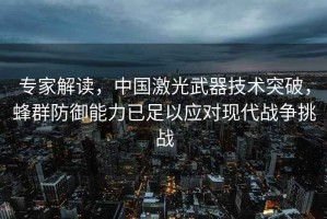 專家解讀，中國(guó)激光武器技術(shù)突破，蜂群防御能力已足以應(yīng)對(duì)現(xiàn)代戰(zhàn)爭(zhēng)挑戰(zhàn)