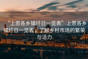 “上思各鄉(xiāng)鎮(zhèn)圩日一覽表”上思各鄉(xiāng)鎮(zhèn)圩日一覽表，了解鄉(xiāng)村市場的繁榮與活力