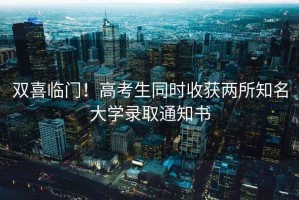 雙喜臨門！高考生同時(shí)收獲兩所知名大學(xué)錄取通知書