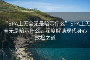 “SPA上無(wú)全無(wú)是暗示什么”SPA上無(wú)全無(wú)是暗示什么，深度解讀現(xiàn)代身心放松之道