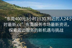 “東莞400元3小時1130.附近的人24小時最新.cc”東莞服務市場最新資訊，探索周邊服務的新機遇與挑戰(zhàn)