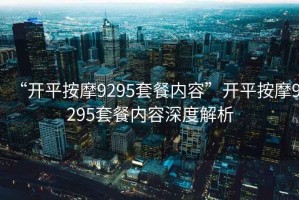 “開平按摩9295套餐內(nèi)容”開平按摩9295套餐內(nèi)容深度解析
