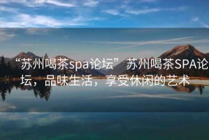 “蘇州喝茶spa論壇”蘇州喝茶SPA論壇，品味生活，享受休閑的藝術(shù)