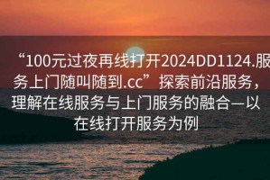 “100元過夜再線打開2024DD1124.服務(wù)上門隨叫隨到.cc”探索前沿服務(wù)，理解在線服務(wù)與上門服務(wù)的融合—以在線打開服務(wù)為例