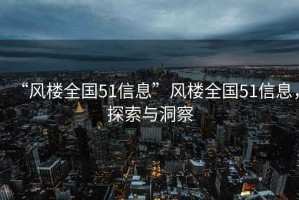 “風(fēng)樓全國51信息”風(fēng)樓全國51信息，探索與洞察