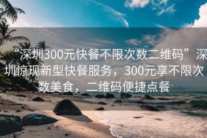 “深圳300元快餐不限次數(shù)二維碼”深圳驚現(xiàn)新型快餐服務(wù)，300元享不限次數(shù)美食，二維碼便捷點(diǎn)餐