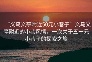 “義烏義亭附近50元小巷子”義烏義亭附近的小巷風(fēng)情，一次關(guān)于五十元小巷子的探索之旅