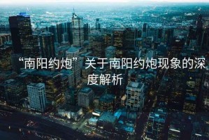 “南陽約炮”關于南陽約炮現(xiàn)象的深度解析