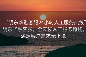 “明東華融客服24小時人工服務(wù)熱線”明東華融客服，全天候人工服務(wù)熱線，滿足客戶需求無止境
