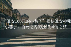 “淮安100元的小巷子”揭秘淮安神秘小巷子，百元之內(nèi)的獨特風(fēng)情之旅