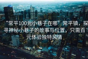 “常平100元小巷子在哪”常平鎮(zhèn)，探尋神秘小巷子的故事與位置，只需百元體驗獨特風(fēng)情