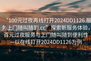 “100元過夜再線打開2024DD1126.服務(wù)上門隨叫隨到.cc”探索新服務(wù)體驗(yàn)，百元過夜服務(wù)與上門隨叫隨到便利性—以在線打開2024DD1126為例