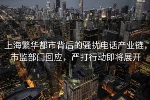 上海繁華都市背后的騷擾電話產業(yè)鏈，市監(jiān)部門回應，嚴打行動即將展開