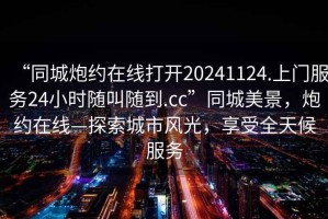 “同城炮約在線打開(kāi)20241124.上門服務(wù)24小時(shí)隨叫隨到.cc”同城美景，炮約在線—探索城市風(fēng)光，享受全天候服務(wù)