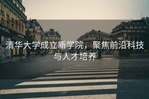 清華大學(xué)成立新學(xué)院，聚焦前沿科技與人才培養(yǎng)