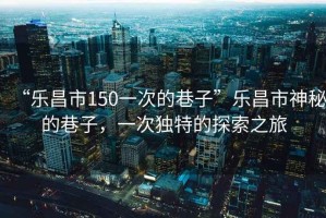“樂(lè)昌市150一次的巷子”樂(lè)昌市神秘的巷子，一次獨(dú)特的探索之旅