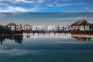 “茶館APP騙局”揭秘茶館APP騙局，警惕虛擬世界的陷阱