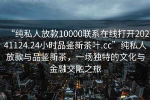 “純私人放款10000聯(lián)系在線打開20241124.24小時品鑒新茶葉.cc”純私人放款與品鑒新茶，一場獨(dú)特的文化與金融交融之旅