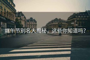 端午節(jié)別名大揭秘，這些你知道嗎？