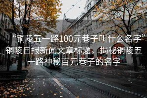 “銅陵五一路100元巷子叫什么名字”銅陵日報新聞文章標題，揭秘銅陵五一路神秘百元巷子的名字