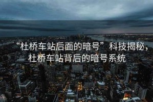 “杜橋車站后面的暗號”科技揭秘，杜橋車站背后的暗號系統(tǒng)