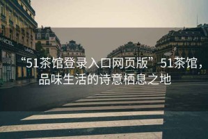 “51茶館登錄入口網(wǎng)頁(yè)版”51茶館，品味生活的詩(shī)意棲息之地