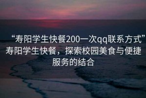 “壽陽學(xué)生快餐200一次qq聯(lián)系方式”壽陽學(xué)生快餐，探索校園美食與便捷服務(wù)的結(jié)合