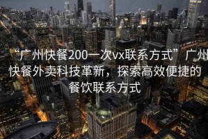 “廣州快餐200一次vx聯(lián)系方式”廣州快餐外賣科技革新，探索高效便捷的餐飲聯(lián)系方式