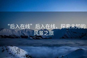 “后入在線”后入在線，探索未知的風(fēng)景之旅