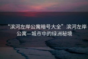 “濱河左岸公寓暗號(hào)大全”濱河左岸公寓—城市中的綠洲秘境
