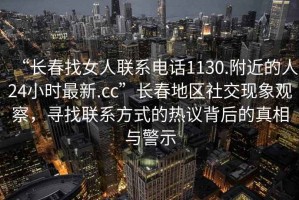 “長春找女人聯系電話1130.附近的人24小時最新.cc”長春地區(qū)社交現象觀察，尋找聯系方式的熱議背后的真相與警示