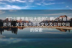 “鶴山哪里有站大街的”鶴山市最新資訊，關(guān)于城市街頭文化及公共空間的探索