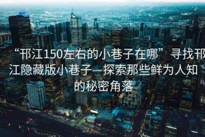 “邗江150左右的小巷子在哪”尋找邗江隱藏版小巷子—探索那些鮮為人知的秘密角落