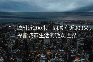 “同城附近200米”同城附近200米，探索城市生活的微觀世界