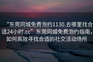 “東莞同城免費泡約1130.去哪里找合適24小時.cc”東莞同城免費泡約指南，如何高效尋找合適的社交活動場所